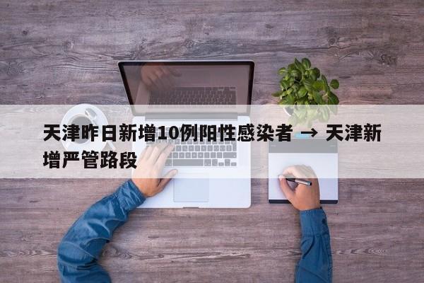 天津昨日新增10例阳性感染者 → 天津新增严管路段