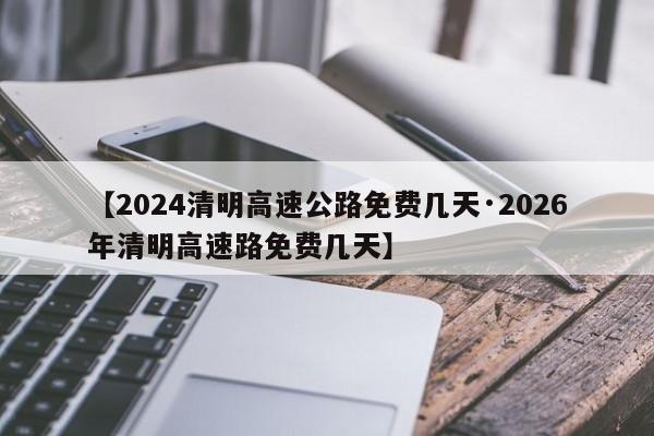 【2024清明高速公路免费几天·2026年清明高速路免费几天】