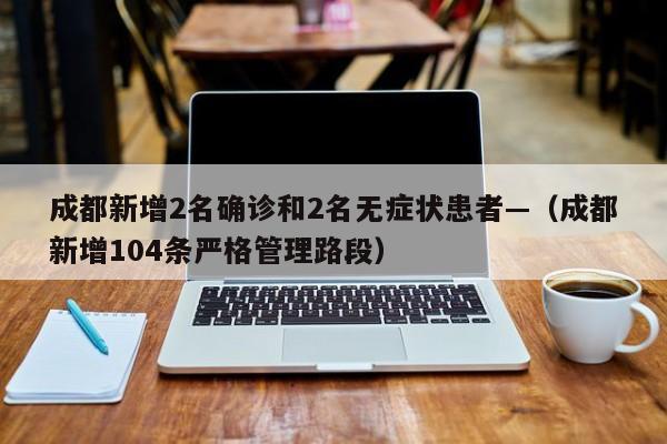 成都新增2名确诊和2名无症状患者—（成都新增104条严格管理路段）