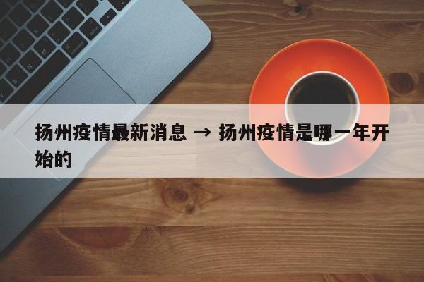 扬州疫情最新消息 → 扬州疫情是哪一年开始的