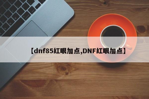 【dnf85红眼加点,DNF红眼加点】