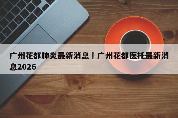 广州花都肺炎最新消息›广州花都医托最新消息2026
