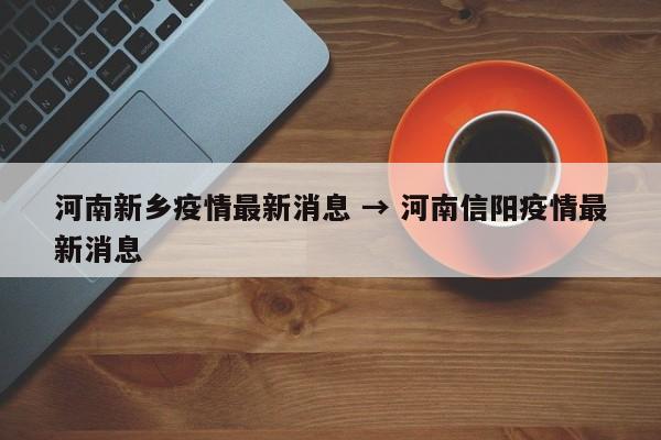 河南新乡疫情最新消息 → 河南信阳疫情最新消息