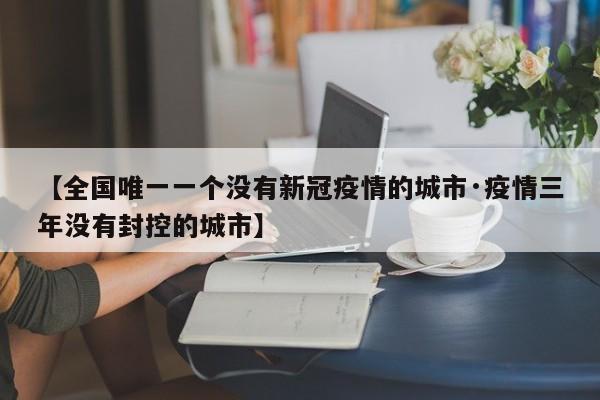 【全国唯一一个没有新冠疫情的城市·疫情三年没有封控的城市】
