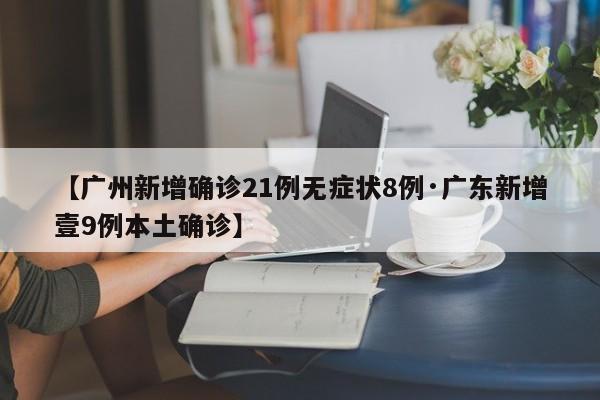 【广州新增确诊21例无症状8例·广东新增壹9例本土确诊】