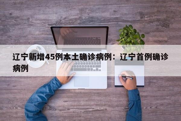 辽宁新增45例本土确诊病例：辽宁首例确诊病例