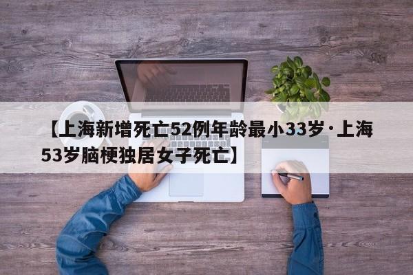 【上海新增死亡52例年龄最小33岁·上海53岁脑梗独居女子死亡】