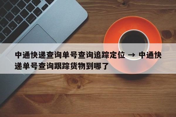 中通快递查询单号查询追踪定位 → 中通快递单号查询跟踪货物到哪了