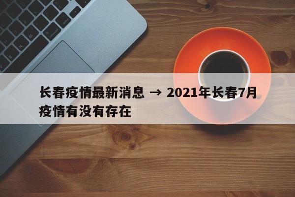 长春疫情最新消息 → 2021年长春7月疫情有没有存在