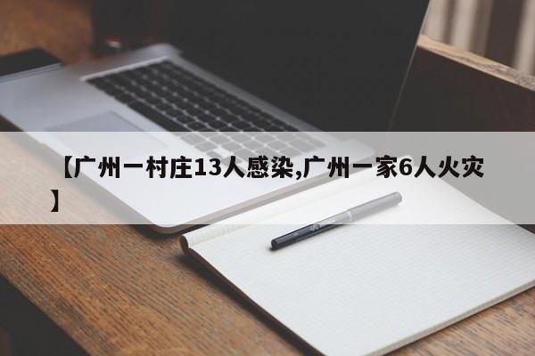 【广州一村庄13人感染,广州一家6人火灾】