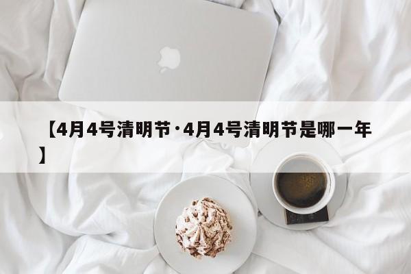 【4月4号清明节·4月4号清明节是哪一年】