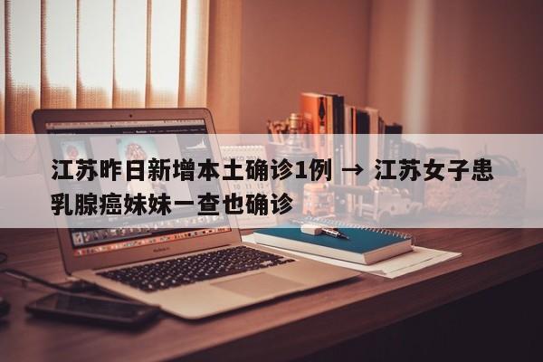 江苏昨日新增本土确诊1例 → 江苏女子患乳腺癌妹妹一查也确诊