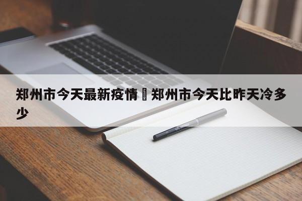 郑州市今天最新疫情›郑州市今天比昨天冷多少