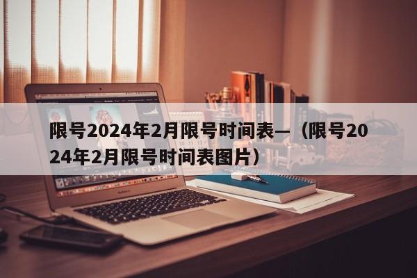 限号2024年2月限号时间表—（限号2024年2月限号时间表图片）