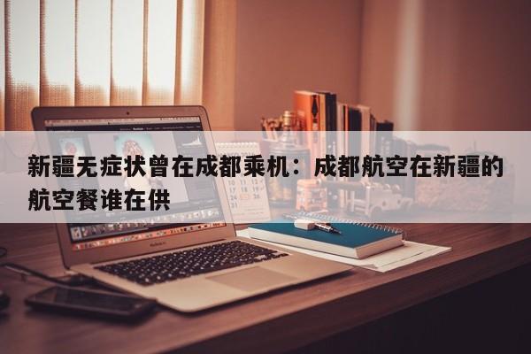 新疆无症状曾在成都乘机：成都航空在新疆的航空餐谁在供