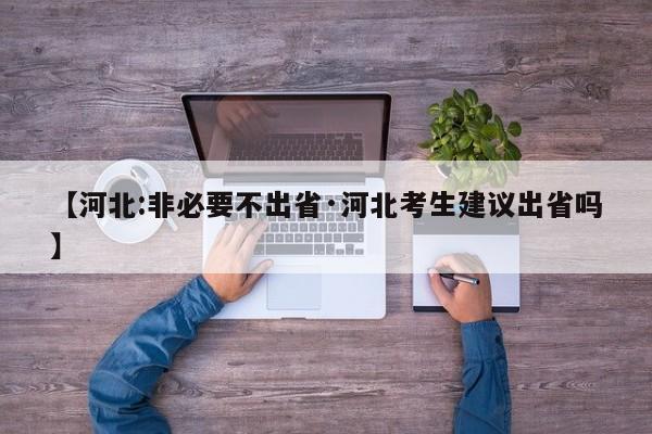 【河北:非必要不出省·河北考生建议出省吗】