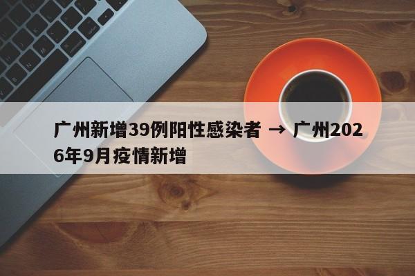 广州新增39例阳性感染者 → 广州2026年9月疫情新增