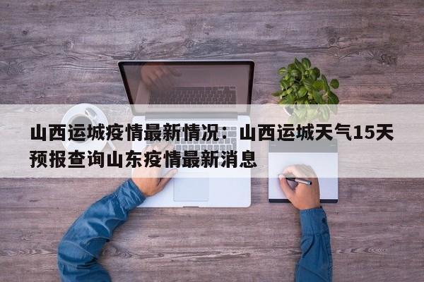 山西运城疫情最新情况：山西运城天气15天预报查询山东疫情最新消息