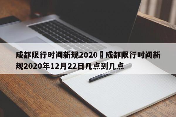 成都限行时间新规2020›成都限行时间新规2020年12月22日几点到几点