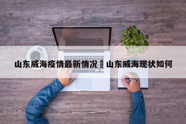 山东威海疫情最新情况›山东威海现状如何