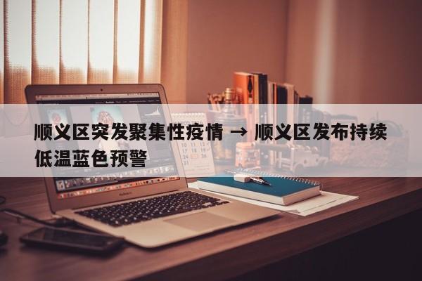 顺义区突发聚集性疫情 → 顺义区发布持续低温蓝色预警