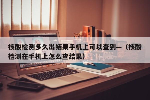核酸检测多久出结果手机上可以查到—（核酸检测在手机上怎么查结果）
