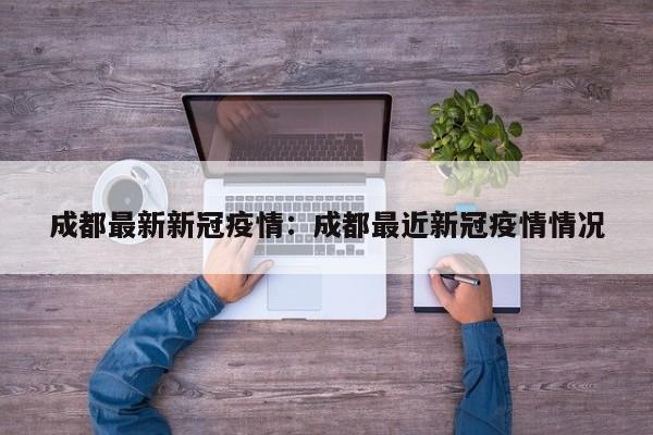 成都最新新冠疫情：成都最近新冠疫情情况
