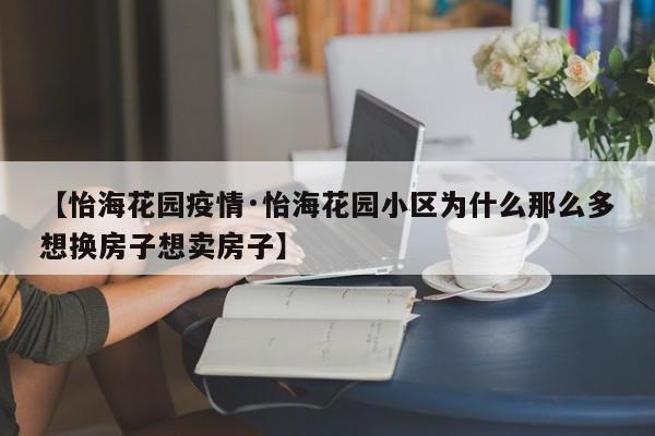【怡海花园疫情·怡海花园小区为什么那么多想换房子想卖房子】