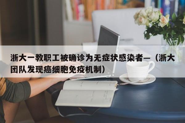 浙大一教职工被确诊为无症状感染者—（浙大团队发现癌细胞免疫机制）