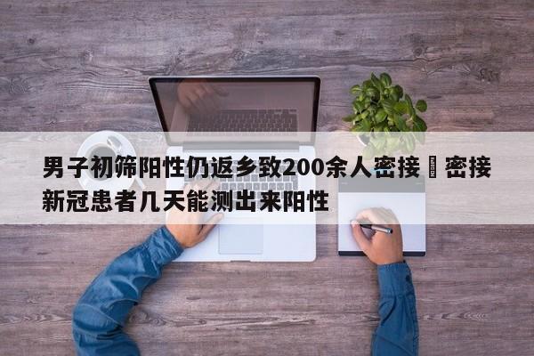 男子初筛阳性仍返乡致200余人密接›密接新冠患者几天能测出来阳性