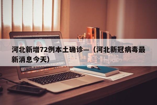 河北新增72例本土确诊—（河北新冠病毒最新消息今天）