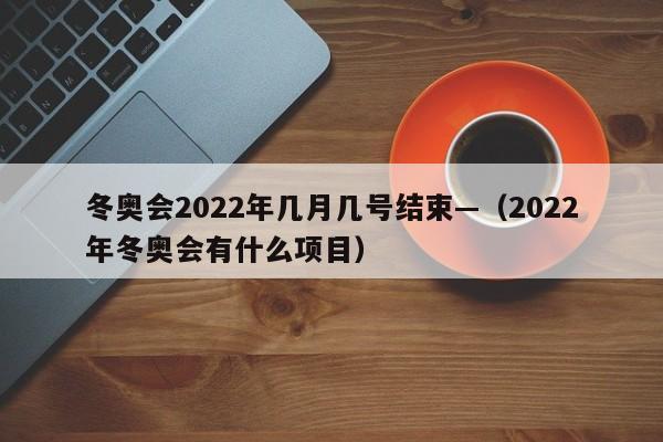 冬奥会2022年几月几号结束—（2022年冬奥会有什么项目）