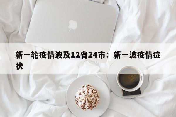 新一轮疫情波及12省24市：新一波疫情症状