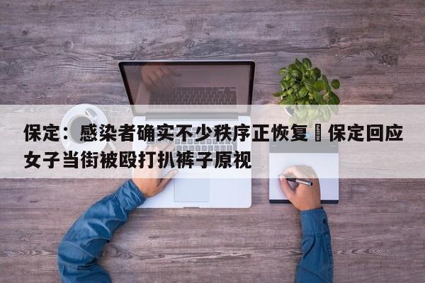 保定：感染者确实不少秩序正恢复›保定回应女子当街被殴打扒裤子原视