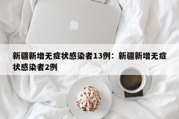 新疆新增无症状感染者13例：新疆新增无症状感染者2例