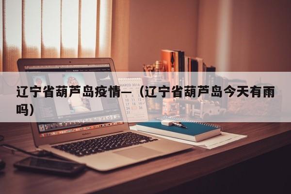 辽宁省葫芦岛疫情—（辽宁省葫芦岛今天有雨吗）