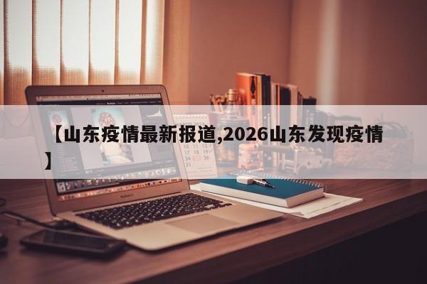 【山东疫情最新报道,2026山东发现疫情】
