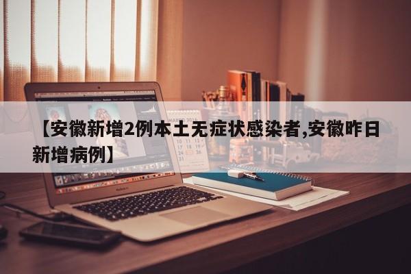 【安徽新增2例本土无症状感染者,安徽昨日新增病例】