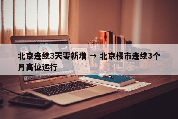 北京连续3天零新增 → 北京楼市连续3个月高位运行