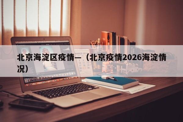 北京海淀区疫情—（北京疫情2026海淀情况）