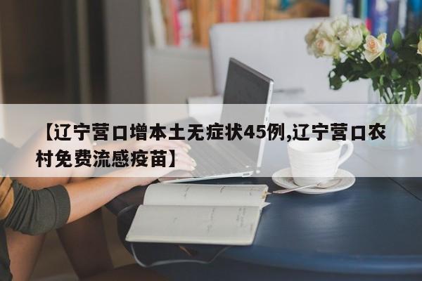 【辽宁营口增本土无症状45例,辽宁营口农村免费流感疫苗】