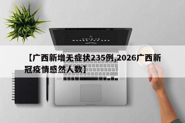 【广西新增无症状235例,2026广西新冠疫情感然人数】