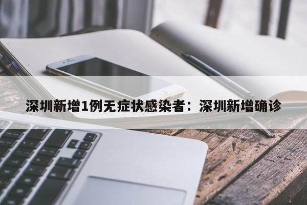 深圳新增1例无症状感染者：深圳新增确诊