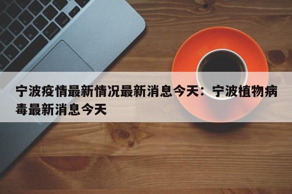 宁波疫情最新情况最新消息今天：宁波植物病毒最新消息今天