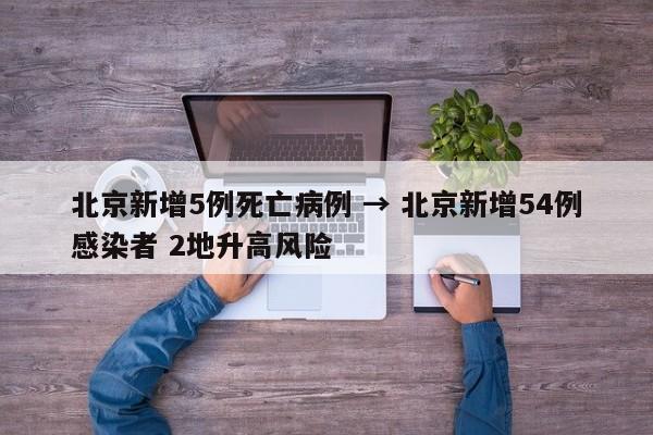 北京新增5例死亡病例 → 北京新增54例感染者 2地升高风险