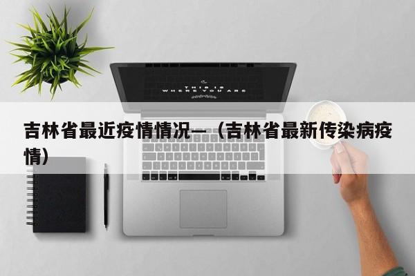 吉林省最近疫情情况—（吉林省最新传染病疫情）
