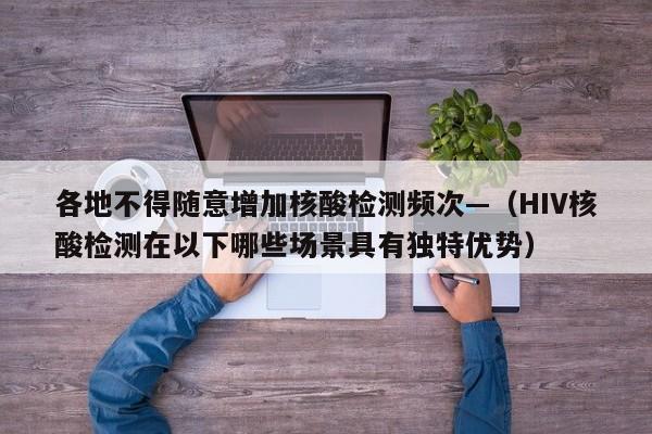 各地不得随意增加核酸检测频次—（HIV核酸检测在以下哪些场景具有独特优势）