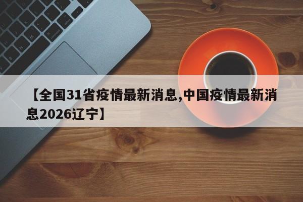 【全国31省疫情最新消息,中国疫情最新消息2026辽宁】