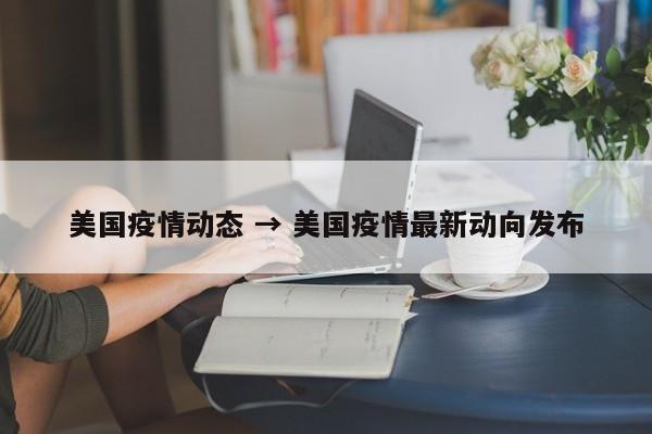 美国疫情动态 → 美国疫情最新动向发布