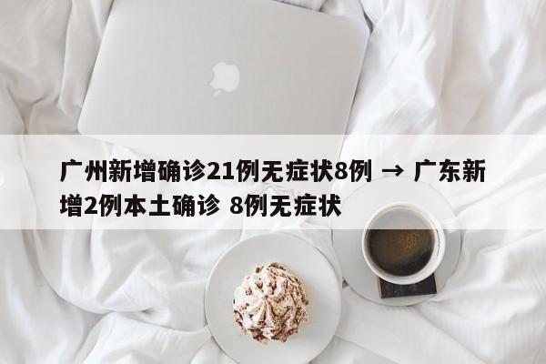 广州新增确诊21例无症状8例 → 广东新增2例本土确诊 8例无症状